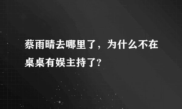 蔡雨晴去哪里了，为什么不在桌桌有娱主持了?