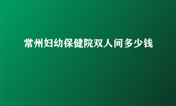 常州妇幼保健院双人间多少钱