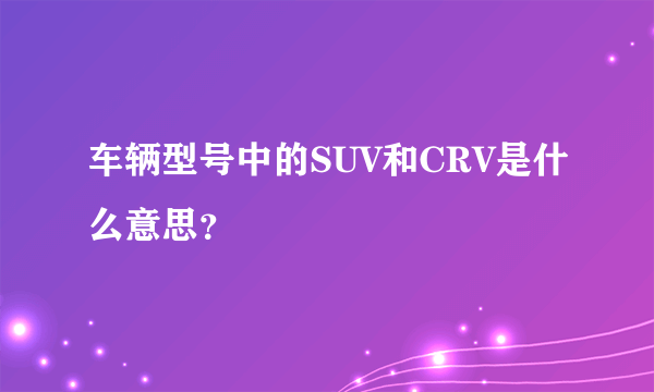 车辆型号中的SUV和CRV是什么意思？