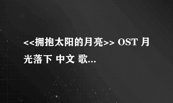 <<拥抱太阳的月亮>> OST 月光落下 中文 歌词!! Thank you!!