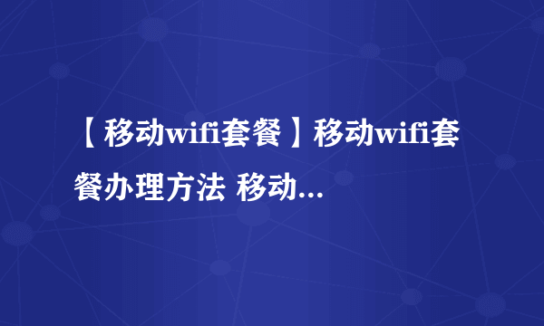 【移动wifi套餐】移动wifi套餐办理方法 移动WiFi多少钱