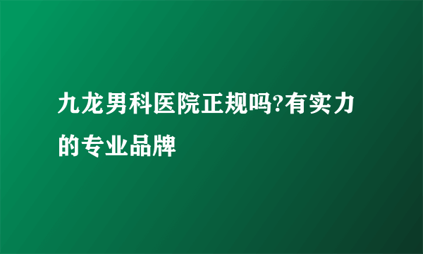 九龙男科医院正规吗?有实力的专业品牌