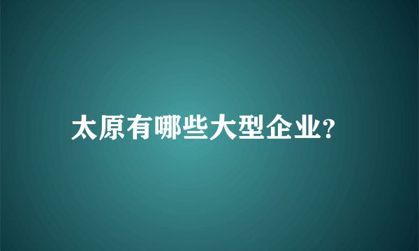 太原有哪些大型企业？