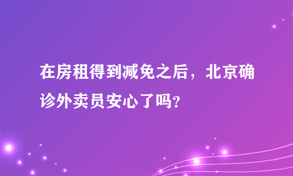 在房租得到减免之后，北京确诊外卖员安心了吗？