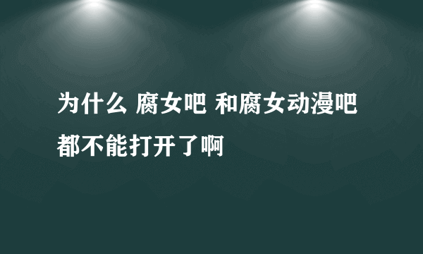 为什么 腐女吧 和腐女动漫吧 都不能打开了啊