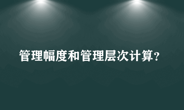 管理幅度和管理层次计算？