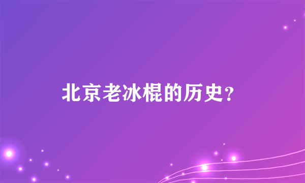 北京老冰棍的历史？