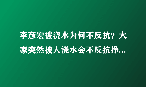 李彦宏被浇水为何不反抗？大家突然被人浇水会不反抗挣扎而低头承受吗？