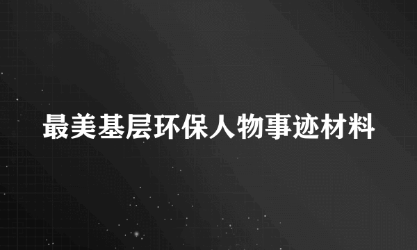 最美基层环保人物事迹材料