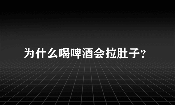 为什么喝啤酒会拉肚子？