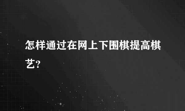 怎样通过在网上下围棋提高棋艺？