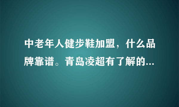 中老年人健步鞋加盟，什么品牌靠谱。青岛凌超有了解的么，请教下，谢谢？