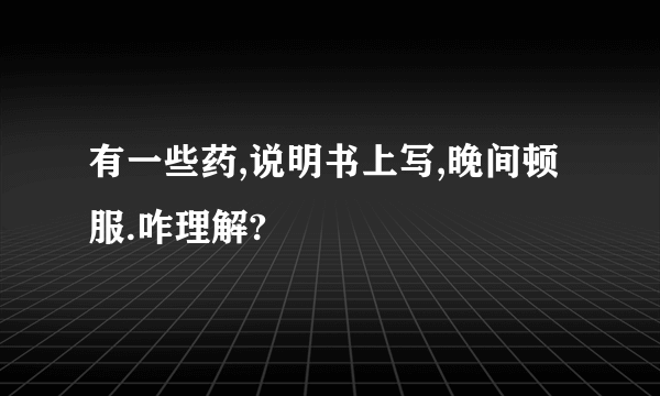 有一些药,说明书上写,晚间顿服.咋理解?