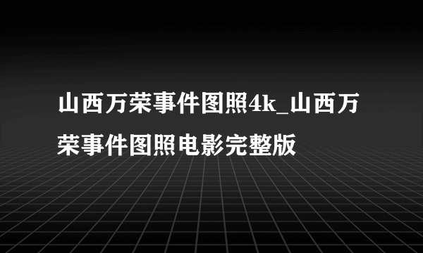 山西万荣事件图照4k_山西万荣事件图照电影完整版