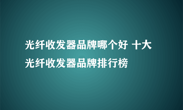 光纤收发器品牌哪个好 十大光纤收发器品牌排行榜