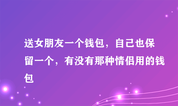 送女朋友一个钱包，自己也保留一个，有没有那种情侣用的钱包