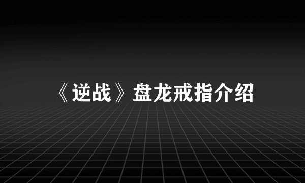 《逆战》盘龙戒指介绍