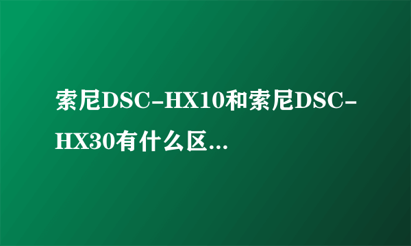 索尼DSC-HX10和索尼DSC-HX30有什么区别，最重要哪款好?谢谢