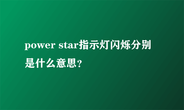 power star指示灯闪烁分别是什么意思？