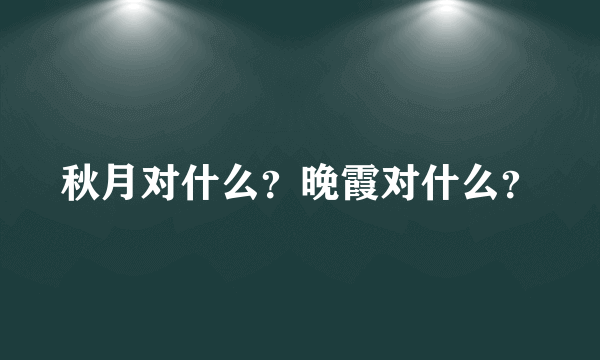 秋月对什么？晚霞对什么？