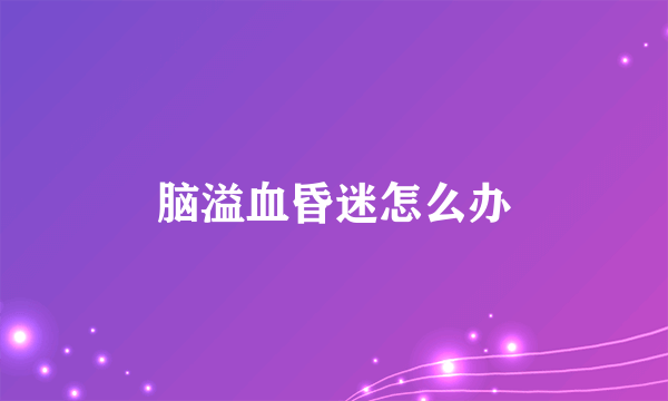 脑溢血昏迷怎么办