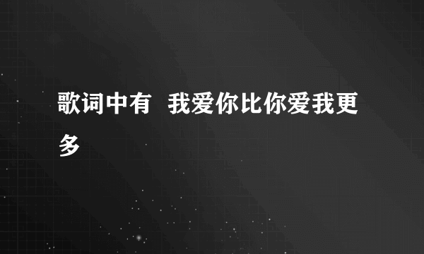 歌词中有  我爱你比你爱我更多