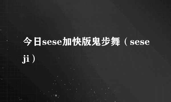 今日sese加快版鬼步舞（seseji）