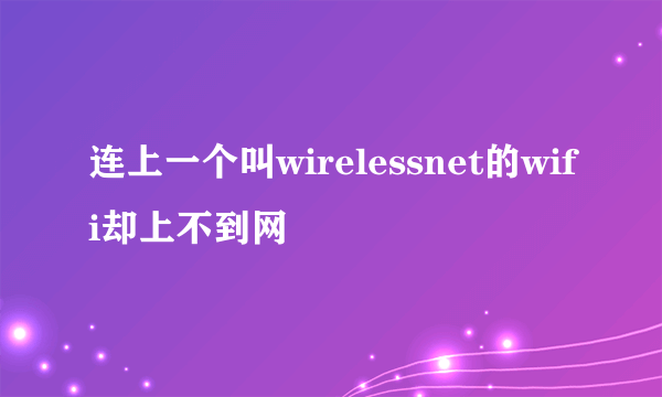 连上一个叫wirelessnet的wifi却上不到网