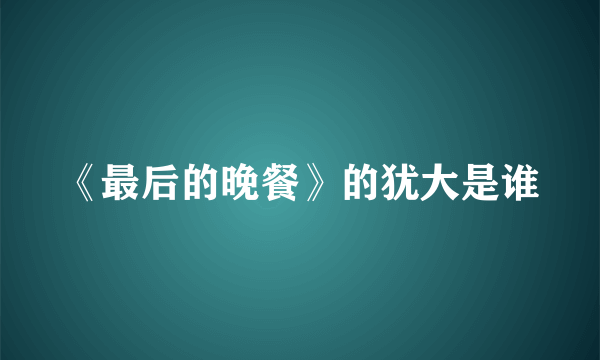 《最后的晚餐》的犹大是谁