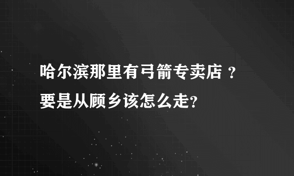 哈尔滨那里有弓箭专卖店 ？要是从顾乡该怎么走？