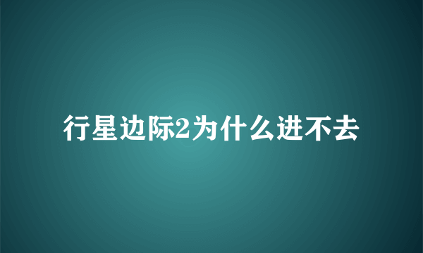 行星边际2为什么进不去