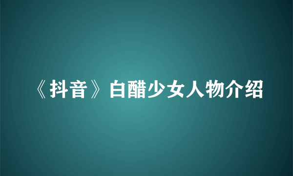 《抖音》白醋少女人物介绍