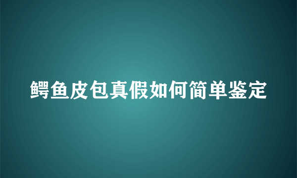 鳄鱼皮包真假如何简单鉴定