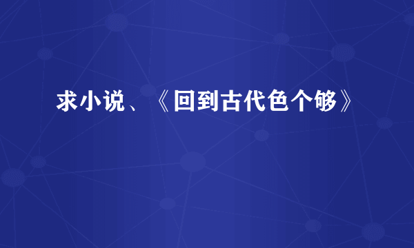 求小说、《回到古代色个够》