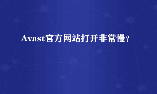 Avast官方网站打开非常慢？