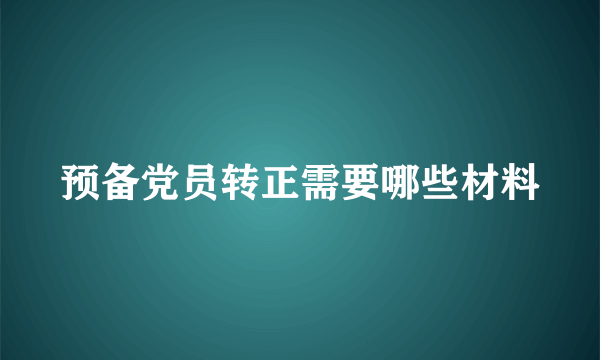 预备党员转正需要哪些材料