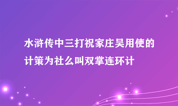 水浒传中三打祝家庄吴用使的计策为社么叫双掌连环计