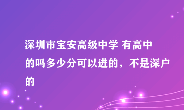 深圳市宝安高级中学 有高中的吗多少分可以进的，不是深户的