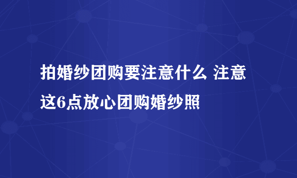 拍婚纱团购要注意什么 注意这6点放心团购婚纱照