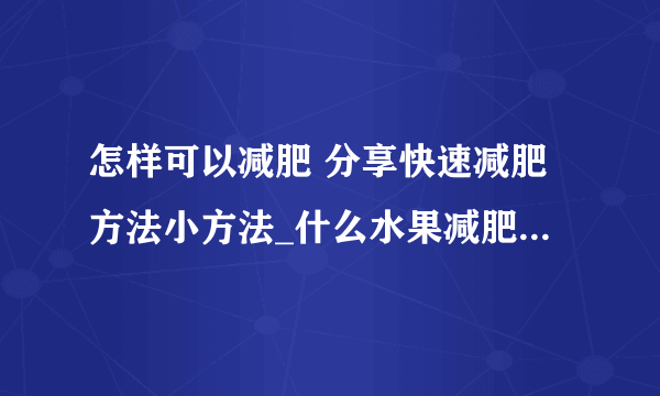 怎样可以减肥 分享快速减肥方法小方法_什么水果减肥最快呢_减肥又快又有效只要做到8件事