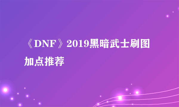 《DNF》2019黑暗武士刷图加点推荐