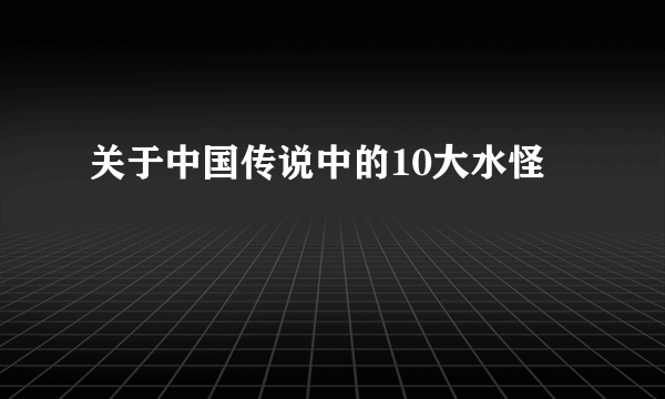 关于中国传说中的10大水怪