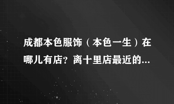 成都本色服饰（本色一生）在哪儿有店？离十里店最近的一个是哪个？哪个店最大式样最多，谢谢！