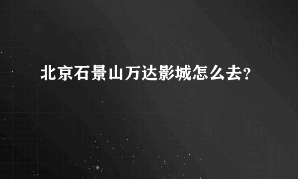 北京石景山万达影城怎么去？