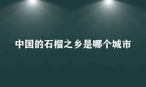 中国的石榴之乡是哪个城市