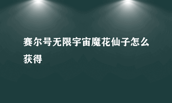 赛尔号无限宇宙魔花仙子怎么获得