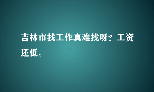 吉林市找工作真难找呀？工资还低。