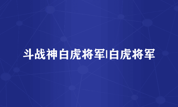 斗战神白虎将军|白虎将军