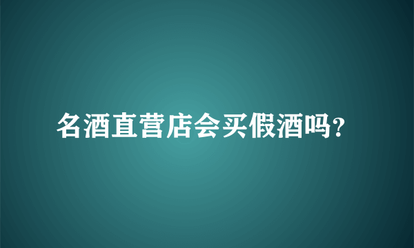 名酒直营店会买假酒吗？