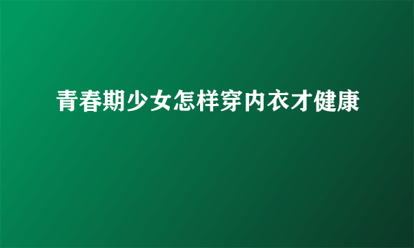 青春期少女怎样穿内衣才健康